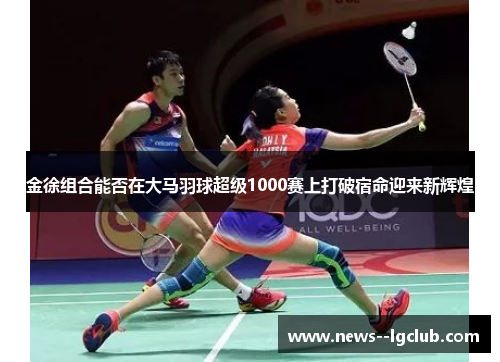 金徐组合能否在大马羽球超级1000赛上打破宿命迎来新辉煌