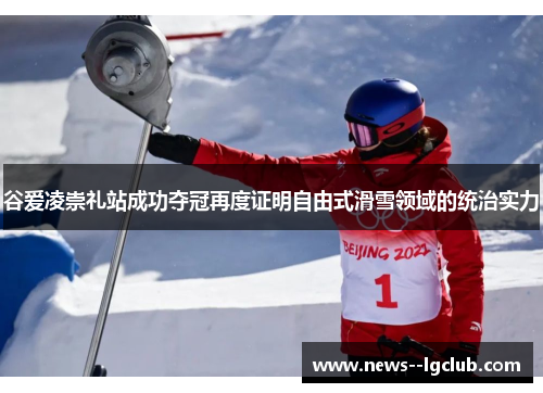 谷爱凌崇礼站成功夺冠再度证明自由式滑雪领域的统治实力