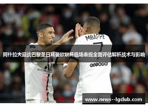 阿什拉夫迎战巴黎圣日耳曼欧联杯临场表现全面评估解析战术与影响