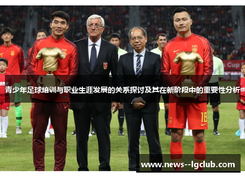 青少年足球培训与职业生涯发展的关系探讨及其在新阶段中的重要性分析