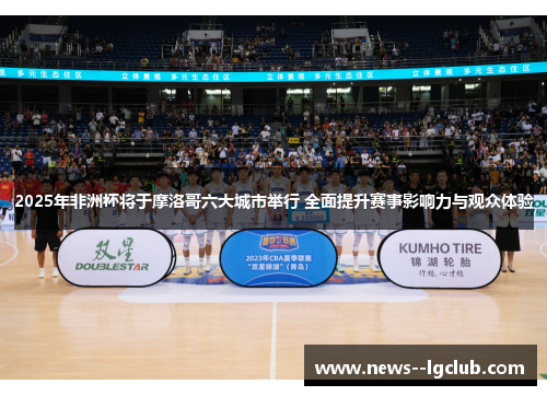 2025年非洲杯将于摩洛哥六大城市举行 全面提升赛事影响力与观众体验