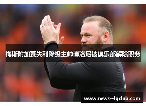 梅斯附加赛失利降级主帅博洛尼被俱乐部解除职务