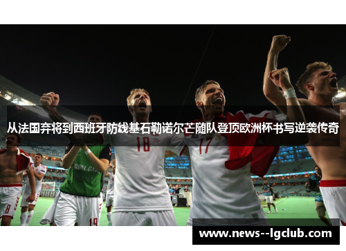 从法国弃将到西班牙防线基石勒诺尔芒随队登顶欧洲杯书写逆袭传奇